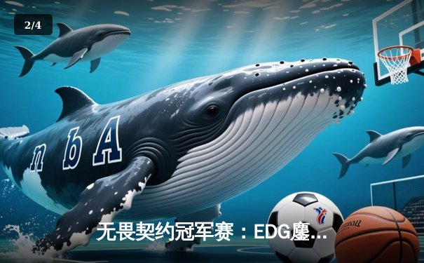 无畏契约冠军赛：EDG鏖战五局力挫TE晋级四强，康康关键局狂砍31杀 - 2