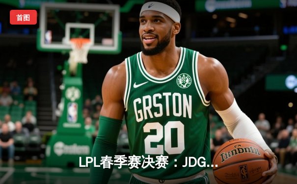 LPL春季赛决赛：JDG鏖战五局险胜TES，Knight关键团战奠定胜局