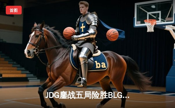 JDG鏖战五局险胜BLG，369纳尔天神下凡锁定LPL春季赛冠军