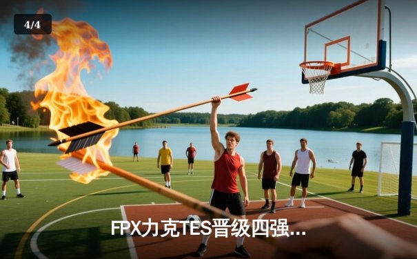 FPX力克TES晋级四强，LPL季后赛激战正酣 - 4