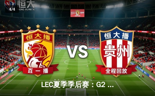 LEC夏季季后赛：G2 Esports强势逆袭，3-1击败FNC夺得冠军宝座 - 4