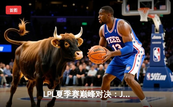 LPL夏季赛巅峰对决：JDG让二追三击败TES，369兰博焚天定乾坤