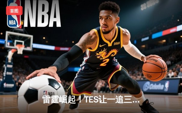 雷霆崛起！TES让一追三力克JDG，新人中单闪耀LPL春季赛决赛