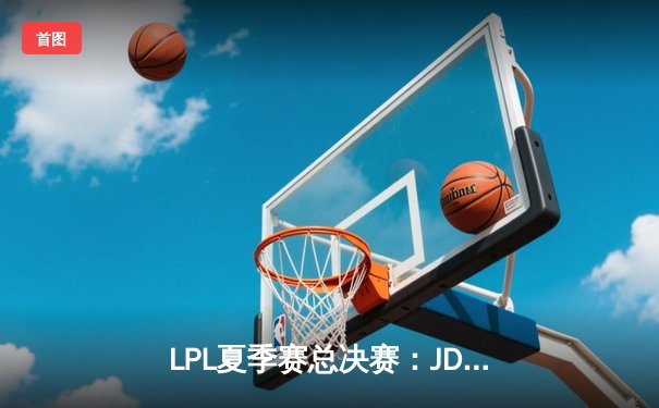 LPL夏季赛总决赛：JDG鏖战五局力克BLG，369纳尔天神下凡锁定世界赛门票