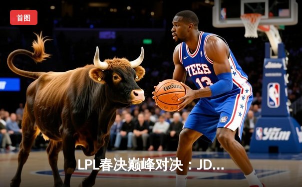 LPL春决巅峰对决：JDG韧性逆转TES，Knight沙皇闪现推回锁定胜局