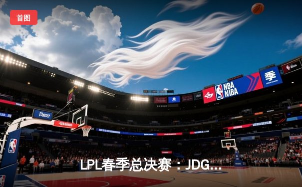 LPL春季总决赛：JDG鏖战五局力克BLG，Knight沙皇绝境推挽定乾坤