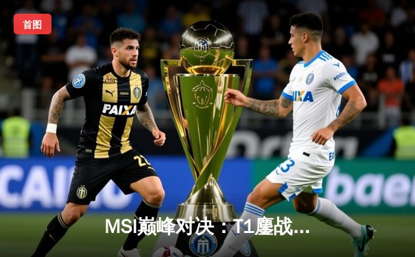 MSI巅峰对决：T1鏖战五局险胜GEN，Faker沙皇绝境定乾坤