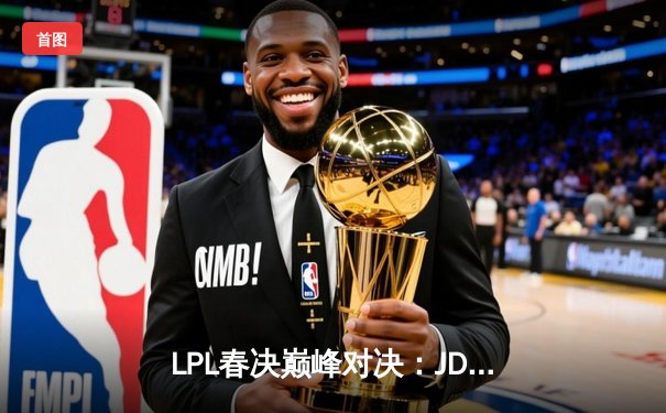 LPL春决巅峰对决：JDG鏖战五局险胜BLG，Knight沙皇禁军之墙锁定银龙杯