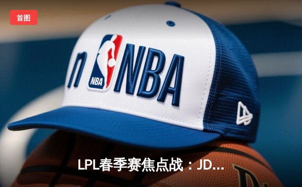 LPL春季赛焦点战：JDG鏖战五局险胜TES，Knight沙皇关键推演锁定胜局