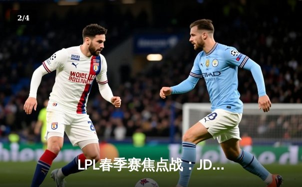 LPL春季赛焦点战：JDG鏖战五局险胜TES，Knight沙皇关键推演锁定胜局 - 2