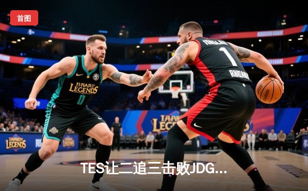 TES让二追三击败JDG，JackeyLove霞超神发挥锁定世界赛资格