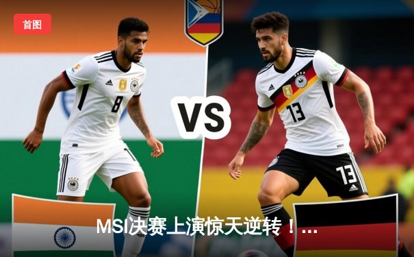 MSI决赛上演惊天逆转！BLG鏖战五局力克T1登顶冠军宝座