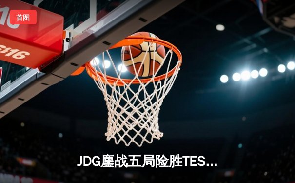 JDG鏖战五局险胜TES，Knight沙皇关键推盘锁定总决赛门票