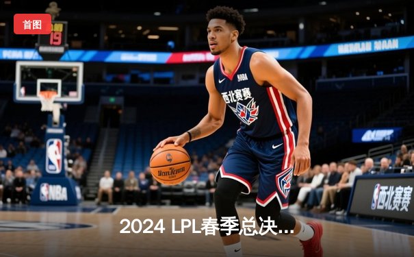 2024 LPL春季总决赛：BLG战队让二追三击败TES，Knight沙皇绝境翻盘锁定季中冠军赛席位