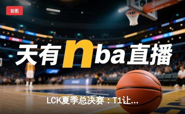 LCK夏季总决赛：T1让二追三登顶，Faker沙皇绝境救主创收视神话