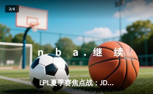 LPL夏季赛焦点战：JDG鏖战五局险胜TES，Knight沙皇绝境逆转锁定季后赛席位 - 2