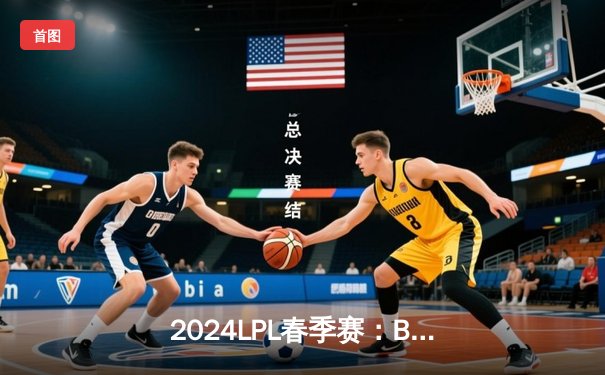 2024LPL春季赛：BLG鏖战五局险胜JDG，Elk超神霞锁定胜局