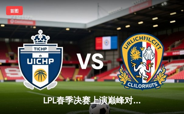 LPL春季决赛上演巅峰对决，JDG鏖战五局险胜TES蝉联冠军