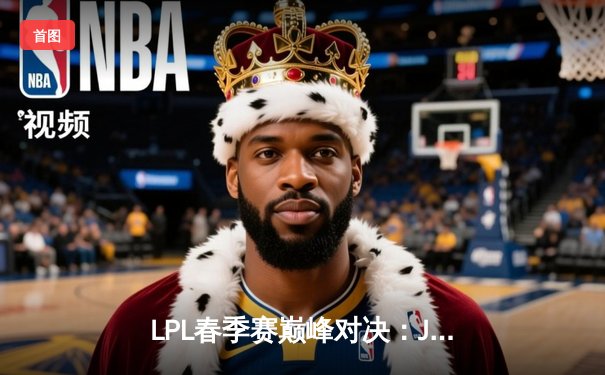 LPL春季赛巅峰对决：JDG鏖战五局险胜TES，Ruler超神发挥锁定胜局