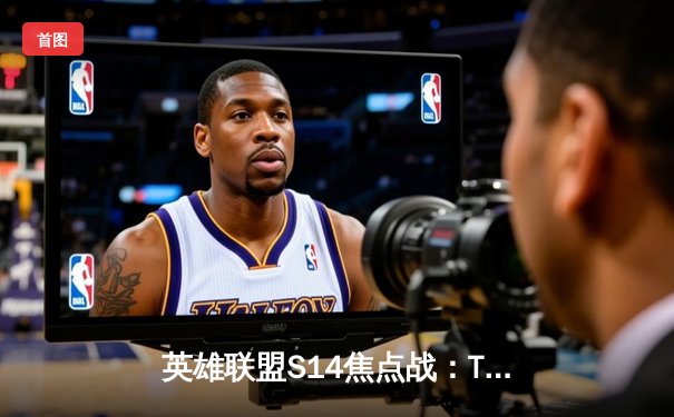 英雄联盟S14焦点战：TES鏖战五局险胜GEN，JackeyLove超神霞率队挺进四强