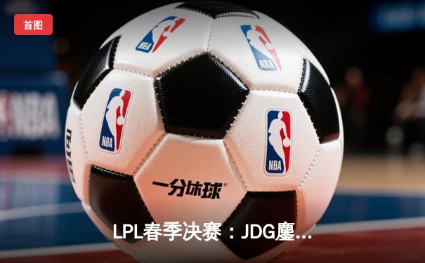 LPL春季决赛：JDG鏖战五局力克TES，Ruler超神发挥锁定FMVP