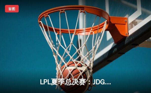 LPL夏季总决赛：JDG鏖战五局力克TES，Knight沙皇绝境翻盘锁定世界赛名额