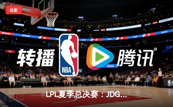 LPL夏季总决赛：JDG鏖战五局险胜TES，369酒桶关键团战定乾坤