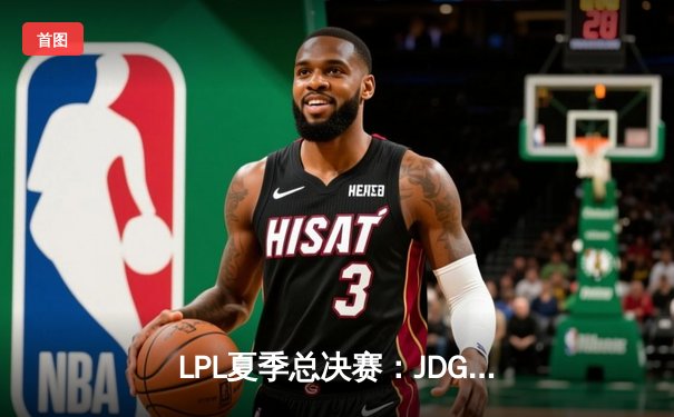 LPL夏季总决赛：JDG鏖战五局险胜TES，369酒桶关键团战定乾坤