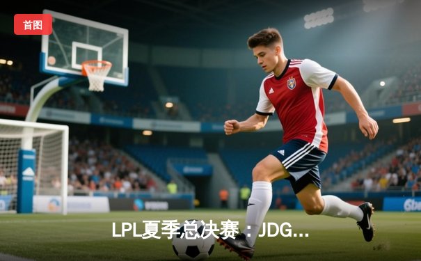 LPL夏季总决赛：JDG鏖战五局力克TES，Knight沙皇关键推盘锁定冠军
