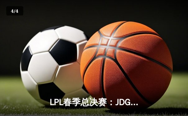 LPL春季总决赛：JDG鏖战五局险胜TES，Knight沙皇绝境推挽定乾坤 - 4