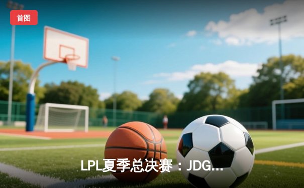 LPL夏季总决赛：JDG鏖战五局力克BLG，369纳尔关键团战奠定胜局