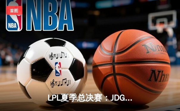 LPL夏季总决赛：JDG鏖战五局力克BLG，369纳尔关键团战奠定胜局