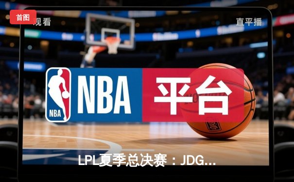 LPL夏季总决赛：JDG鏖战五局力克BLG，369纳尔关键团战奠定胜局