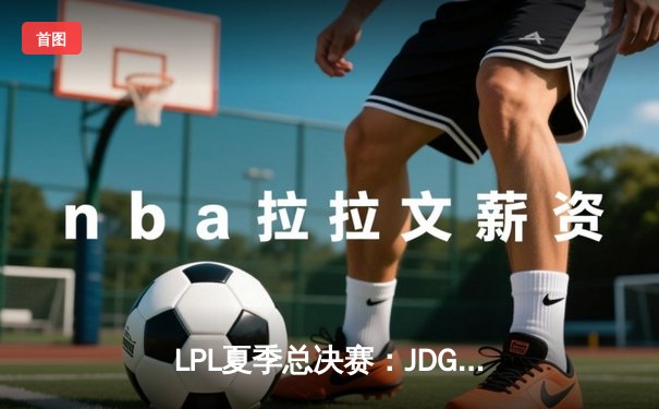LPL夏季总决赛：JDG鏖战五局险胜TES，369纳尔关键团战奠定胜局