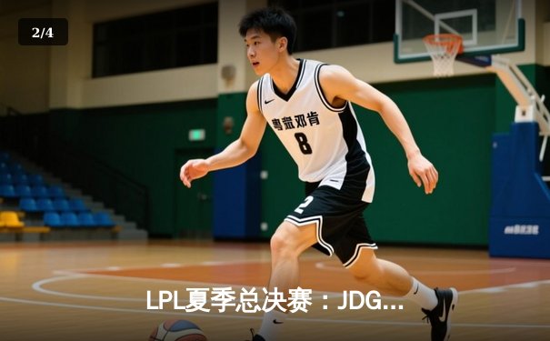 LPL夏季总决赛：JDG鏖战五局险胜TES，369纳尔关键团战奠定胜局 - 2