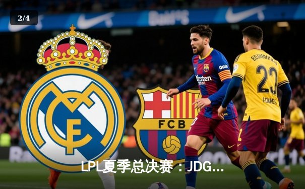 LPL夏季总决赛：JDG鏖战五局险胜TES，369纳尔关键团战奠定胜局 - 2