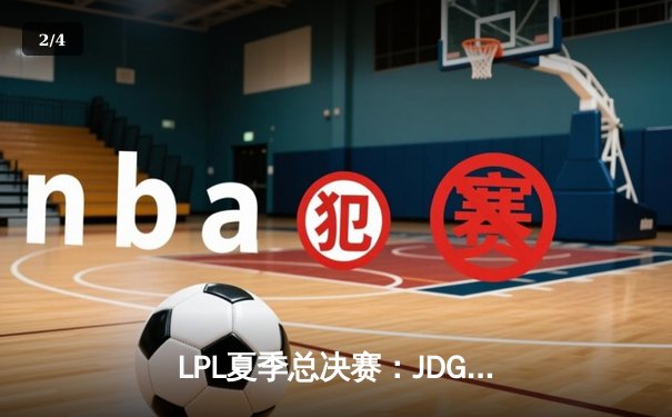 LPL夏季总决赛：JDG鏖战五局险胜TES，369纳尔关键团战奠定胜局 - 2