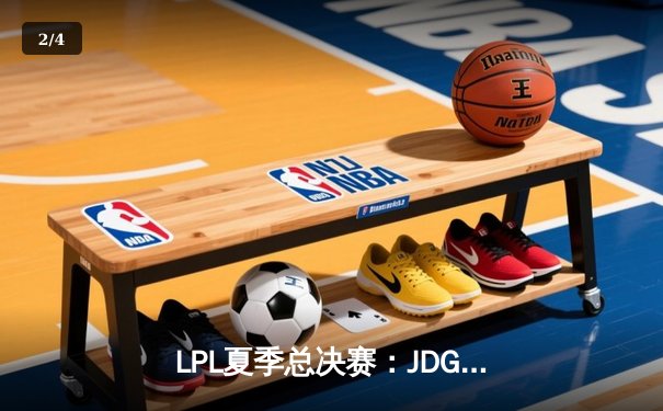 LPL夏季总决赛：JDG鏖战五局险胜TES，369纳尔关键团战奠定胜局 - 2