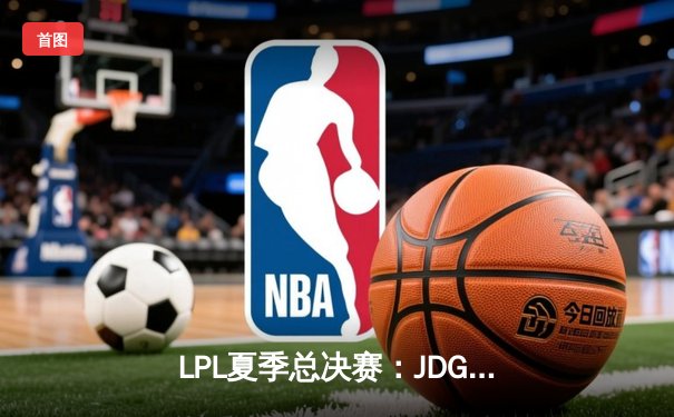 LPL夏季总决赛：JDG鏖战五局险胜TES，369纳尔关键团战奠定胜局