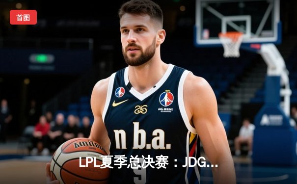 LPL夏季总决赛：JDG鏖战五局力克TES，Knight沙皇关键推锁定胜局